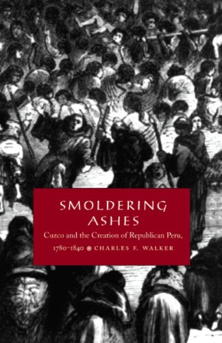 Smoldering Ashes: Cuzco and the Creation of Republican Peru, 1780-1840 (Latin America Otherwise)