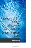 Catalogue of J. S. Twining's Collection of Gold, Silver and Copper American Coins,
