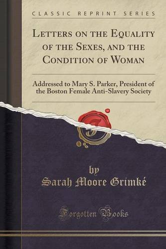 Letters on the Equality of the Sexes, and the Condition of Woman: Addressed to Mary S. Parker, President of the Boston Female Anti-Slavery Society (Classic Reprint)