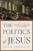 The Politics of Jesus : Rediscovering the True Revolutionary Nature of Jesus' Teachings and How They Have Been Corrupted