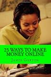 25 Ways to Make Money Online: Your Complete Guide to Legitimate Online Jobs and Opportunities That Allow You to Work From Home And Earn A Paycheck