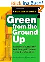 Green from the Ground Up: Sustainable, Healthy, and Energy-Efficient Home Construction: A Builder's Guide to Sustainable, Healthy, and Energy-efficient Construction