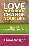 Love Your Body, Change Your Life: Book One: Know Who You Are
