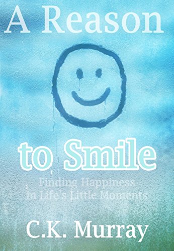 A Reason to Smile — Finding Happiness in Life’s Little Moments: (Happy Living, Depression, Anxiety, Mindfulness, Stress Management, Positive Psychology, Mood, Natural Cure, Self-Love, Self-esteem)