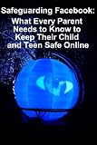 Safeguarding Facebook: What Every Parent Needs to Know to Keep Their Child and Teen Safe Online