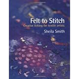 Felt to Stitch: Creative Felting for Textile Artistsby Sheila Smith