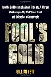 Fool's Gold: How the Bold Dream of a Small Tribe at J.P. Morgan Was Corrupted by Wall Street Greed and Unleashed a Catastrophe-