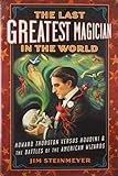 The Last Greatest Magician in the World: Howard Thurston versus Houdini & the Battles of the American Wizards