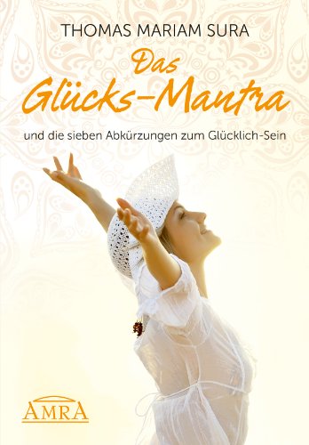 Das Glücks-Mantra und die sieben Abkürzungen zum Glücklich-Sein (German Edition)