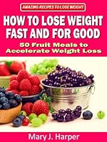 How to Lose Weight Fast and For Good - 50 Fruit Meals to Accelerate Weight Loss