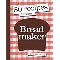 80 Recipes for Your Breadmaker