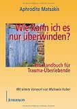 Wie kann ich es nur überwinden?: Ein Handbuch für Trauma-Überledende