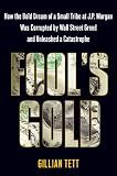 Fool's Gold: How the Bold Dream of a Small Tribe at J.P. Morgan Was Corrupted by Wall Street Greed and Unleashed a Catastrophe