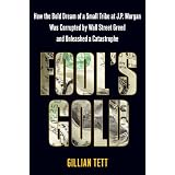 Fool's Gold: How the Bold Dream of a Small Tribe at J.P. Morgan Was Corrupted by Wall Street Greed and Unleashed a Catastrophe