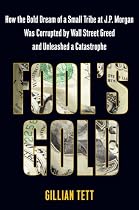 Fool's Gold: How the Bold Dream of a Small Tribe at J.P. Morgan Was Corrupted by Wall Street Greed and Unleashed a Catastrophe