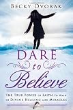 Dare to Believe: The True Power of Faith to Walk in Divine Healings and Miracles