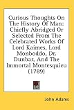 Curious Thoughts on the History of Man: Chiefly Abridged or Selected from the Celebrated Works of Lord Kaimes, Lord Monboddo, Dr. Dunbar, and the Immo