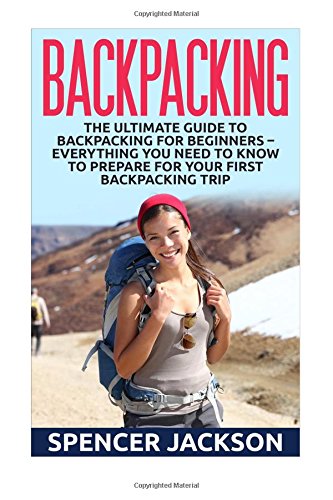 backpacking the ultimate guide to backpacking for beginners everything you need to know to prepare for your