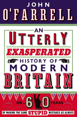 An Utterly Exasperated History of Modern Britain: or Sixty Years of Making the Same Stupid Mistakes as Always