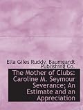 The Mother of Clubs: Caroline M. Seymour Severance; An Estimate and an Appreciation