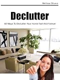 Declutter - Declutter Your Home Fast (60 Ways To Declutter Your Home Fast And Forever)