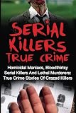 Serial Killers True Crime: Homicidal Maniacs, Bloodthirsty Serial Killers And Lethal Murderers: True Crime Stories Of Crazed Killers (Serial Killers True Crime, Serial Killers, True Crime)