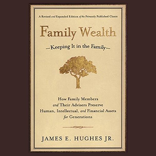 Family Wealth: Keeping It In the Family, How Family Members and Their Advisers Preserve Human, Intellectual and Financial Assets for Generations
