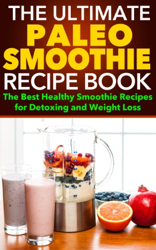 Paleo Smoothies: The Ultimate Paleo Smoothie Recipe Book - The Best Healthy Smoothie Recipes for Detoxing and Weight Loss