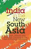 India in the new South Asia : strategic, military and economic concerns in the age of nuclear diplomacy