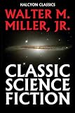 Classic Science Fiction by Walter M. Miller, Jr. (Unexpurgated Edition) (Halcyon Classics)