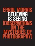 Believing Is Seeing: Observations on the Mysteries of Photography