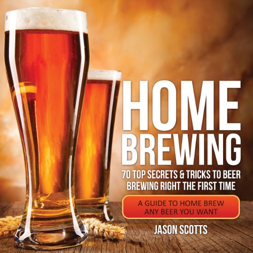 Home Brewing: 70 Top Secrets & Tricks to Beer Brewing Right the First Time: A Guide to Home Brew Any Beer You Want