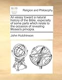 An Essay Toward a Natural History of the Bible, Especially of Some Parts Which Relate to the Occasion of Revealing Moses's Principia.