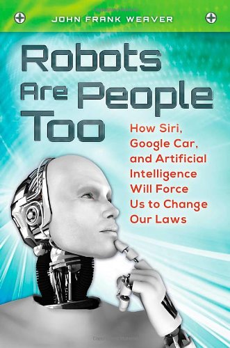 Robots Are People Too: How Siri, Google Car, and Artificial Intelligence Will Force Us to Change Our Laws