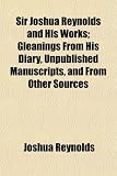 Sir Joshua Reynolds and His Works; Gleanings from His Diary, Unpublished Manuscripts, and from Other Sources