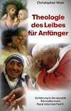 Theologie des Leibes f&uuml;r Anf&auml;nger: Einf&uuml;hrung in die sexuelle Revolution von Papst Johannes Paul II. - Christopher West