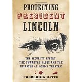 ProtectingPresidentLincoln:TheSecurityEffort,theThwartedPlotsandtheDisasteratFord'sTheatre