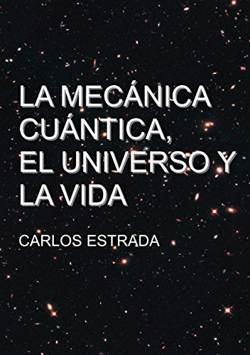 La Mecánica Cuántica, el Universo y la Vida: Un relato breve y sencillo sobre el conocimiento actual de la ciencia (Spanish Edition)