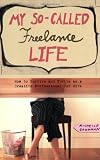 My So-Called Freelance Life: How to Survive and Thrive as a Creative Professional for Hire