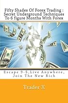 Fifty Shades Of Forex Trading : Secret Underground Techniques To 6 figure Months With Forex: Escape 9-5,Live Anywhere, Join The New Rich Fifty Shades Of Forex Trading : Secret Underground Techniques To 6 figure Months With Forex: Escape 9-5,Live Anywhere, Join The New Rich