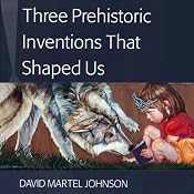 Three Prehistoric Inventions That Shaped Us | [David Martel Johnson]