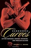 Dangerous Curves: Action Heroines, Gender, Fetishism, and Popular Culture