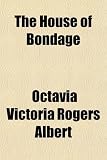 The House of Bondage; Or, Charlotte Brooks and Other Slaves, Original and Life Like, as They Appeared in Their Old Plantation and City Slave Life ... and Insights Into Their New Relations as