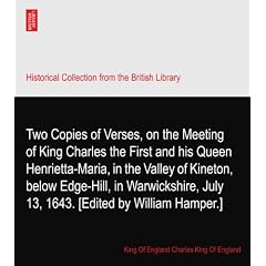 Two Copies of Verses, on the Meeting of King Charles the First and his Queen Henrietta-Maria, in the Valley of Kineton, below Edge-Hill, in Warwickshire, July 13, 1643. [Edited by William Hamper.]