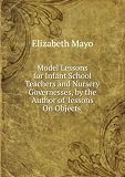 Model Lessons for Infant School Teachers and Nursery Governesses, by the Author of lessons On Objects.