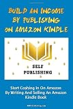 Build An Income By Publishing On Amazon Kindle: Learn How To Self Publish Your Book On Amazon Kindle And Make Money Online As A Published Author