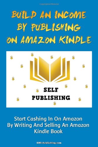 Build An Income By Publishing On Amazon Kindle: Learn How To Self Publish Your Book On Amazon Kindle And Make Money Online As A Published Author
