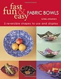 Fast, Fun & Easy Fabric Bowls: 5 Reversible Shapes to Use and Display