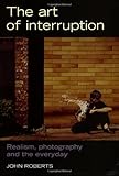The Art of Interruption: Realism, Photography, and the Everyday (Photography: Critical Views)