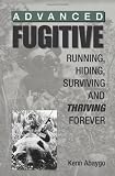 Advanced Fugitive: Running, Hiding, Surviving And Thriving Forever